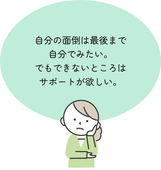 自分の面倒は最後まで自分でみたい。でもできないところはサポートが欲しい。